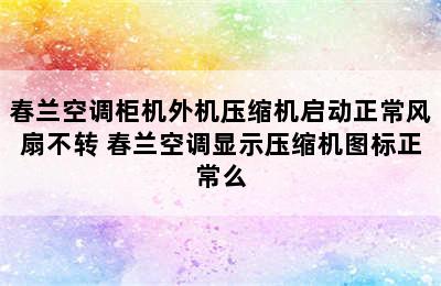 春兰空调柜机外机压缩机启动正常风扇不转 春兰空调显示压缩机图标正常么